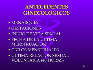 ANTECEDENTES GINECOLOGICOS MENARQUIA GESTACIONES INICIO DE VIDA SEXUAL FECHA DE LA ULTIMA MENSTRUACION CICLOS MENSTRUALES ULTIMA RELACION SEXUAL VOLUNTARIA (48 HORAS) 