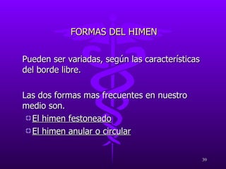FORMAS DEL HIMEN Pueden ser variadas, según las características del borde libre. Las dos formas mas frecuentes en nuestro medio son. El himen festoneado El himen anular o circular 