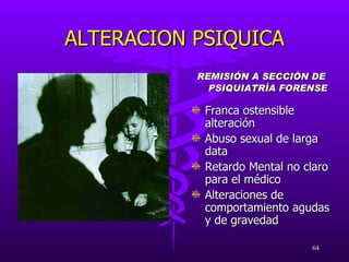ALTERACION PSIQUICA REMISIÓN A SECCIÓN DE PSIQUIATRÍA FORENSE Franca ostensible alteración Abuso sexual de larga data Retardo Mental no claro para el médico Alteraciones de comportamiento agudas y de gravedad 