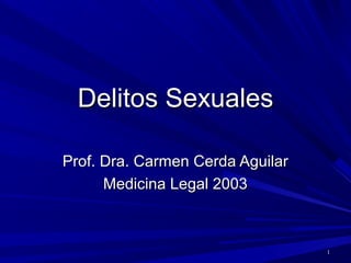 11
Delitos SexualesDelitos Sexuales
Prof. Dra. Carmen Cerda AguilarProf. Dra. Carmen Cerda Aguilar
Medicina Legal 2003Medicina Legal 2003
 
