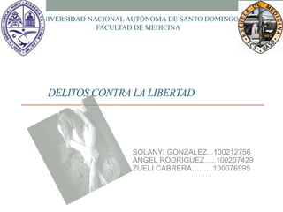 DELITOS CONTRA LA LIBERTAD
SOLANYI GONZALEZ.. 100212756
ANGEL RODRIGUEZ…..100207429
ZUELI CABRERA……...100076995
UNIVERSIDAD NACIONAL AUTÓNOMA DE SANTO DOMINGO
FACULTAD DE MEDICINA
 