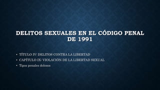 DELITOS SEXUALES EN EL CÓDIGO PENAL
DE 1991
• TÍTULO IV: DELITOS CONTRA LA LIBERTAD
• CAPÍTULO IX: VIOLACIÓN DE LA LIBERTAD SEXUAL
• Tipos penales dolosos
 
