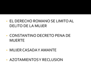 • EL DERECHO ROMANO SE LIMITOAL
DELITO DE LA MUJER
• CONSTANTINO DECRETO PENA DE
MUERTE
• MUJER CASADAY AMANTE
• AZOTAMIENTOSY RECLUSION
 