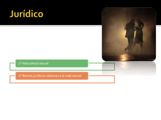 1° Naturaleza sexual
2° Bienes jurídicos relativos a la vida sexual
 