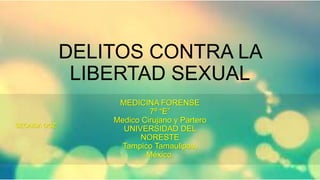 DELITOS CONTRA LA
LIBERTAD SEXUAL
MEDICINA FORENSE
7º “E”
Medico Cirujano y Partero
UNIVERSIDAD DEL
NORESTE
Tampico Tamaulipas,
México.
SECAIDA OGZ
 