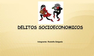 DELITOS SOCIOECONOMICOS 
Integrante: Rodolfo Delgado 
 
