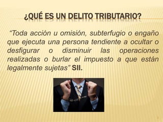 ¿QUÉ ES UN DELITO TRIBUTARIO?
“Toda acción u omisión, subterfugio o engaño
que ejecuta una persona tendiente a ocultar o
desfigurar o disminuir las operaciones
realizadas o burlar el impuesto a que están
legalmente sujetas” SII.
3
 