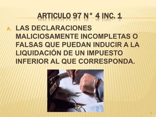 ARTICULO 97 N° 4 INC. 1
A. LAS DECLARACIONES
MALICIOSAMENTE INCOMPLETAS O
FALSAS QUE PUEDAN INDUCIR A LA
LIQUIDACIÓN DE UN IMPUESTO
INFERIOR AL QUE CORRESPONDA.
4
 