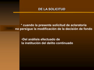 DE LA SOLICITUD




    * cuando la presente solicitud de aclaratoria
no persigue la modificación de la decisión de fondo


    •Del análisis efectuado de
    la institución del delito continuado
 