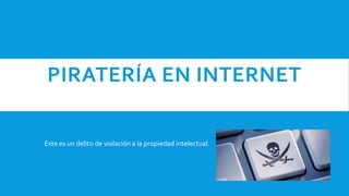 PIRATERÍA EN INTERNET
Este es un delito de violación a la propiedad intelectual.
 