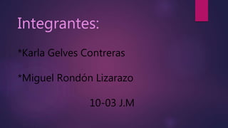 Integrantes:
*Karla Gelves Contreras
*Miguel Rondón Lizarazo
10-03 J.M
 