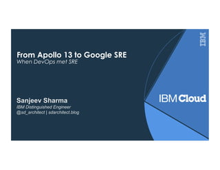 From Apollo 13 to Google SRE
When DevOps met SRE
Sanjeev Sharma
IBM Distinguished Engineer
@sd_architect | sdarchitect.blog
 
