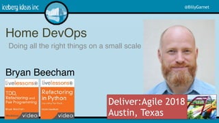 @BillyGarnet
Deliver:Agile 2018 
Austin, Texas
Home DevOps
Doing all the right things on a small scale 
 
1
Bryan Beecham
 