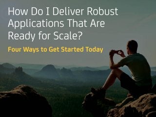 How Do I Deliver
Robust Applications
That
Are Ready for Scale?
Four Ways to Get
Started Today
 
