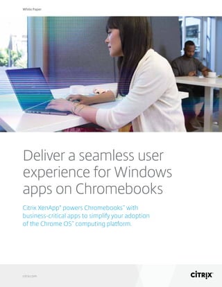 White Paper
citrix.com
Deliver a seamless user
experience for Windows
apps on Chromebooks
Citrix XenApp®
powers Chromebooks™
with
business-critical apps to simplify your adoption
of the Chrome OS™
computing platform.
 