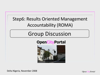 Open City Portal Delta Nigeria, November 2008 Group Discussion Step6: Results Oriented Management Accountability (ROMA) 
