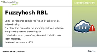 Fuzzyhash RBL
Each TXT response carries the full 32-bit digest of an
indexed string.
The algorithm computes the hamming distance between
the query digest and stored digest.
If similarity >= sim_threshold, the email is similar to a
spam message.
Unrelated texts score ~50%.
Giovanni Bechis, CTO @ Pccc
 