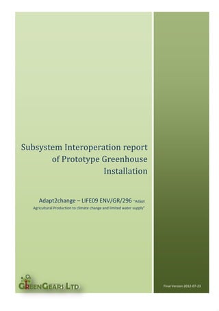 Subsystem Interoperation report
of Prototype Greenhouse
Installation
Adapt2change – LIFE09 ENV/GR/296 “Adapt
Agricultural Production to climate change and limited water supply”

Final Version 2012-07-23

 
