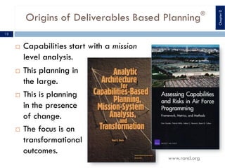 Origins of Deliverables Based Planning®
13
¨ This planning in
the large.
¨ This is planning
in the presence
of change.
¨ The focus is on
transformational
outcomes.
¨ Capabilities start with a mission
level analysis.
www.rand.org
Chapter0
 