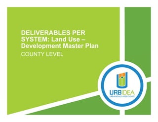 DELIVERABLES PER
SYSTEM: Land Use –
Development Master Plan
COUNTY LEVEL
 
