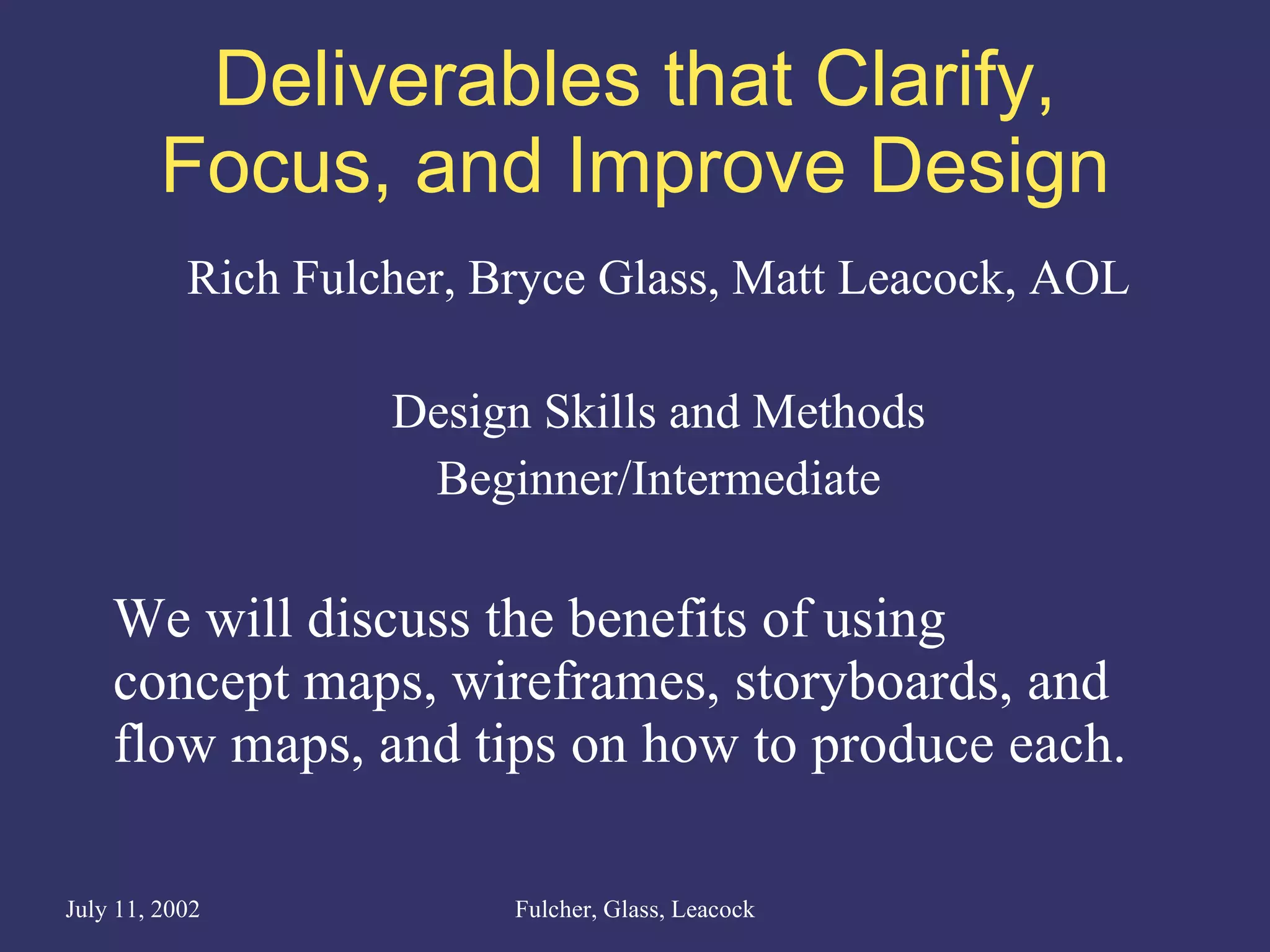 Deliverables that Clarify, Focus, and Improve Design Rich Fulcher, Bryce Glass, Matt Leacock, AOL Design Skills and Methods Beginner/Intermediate We will discuss the benefits of using  concept maps, wireframes, storyboards, and flow maps, and tips on how to produce each. 
