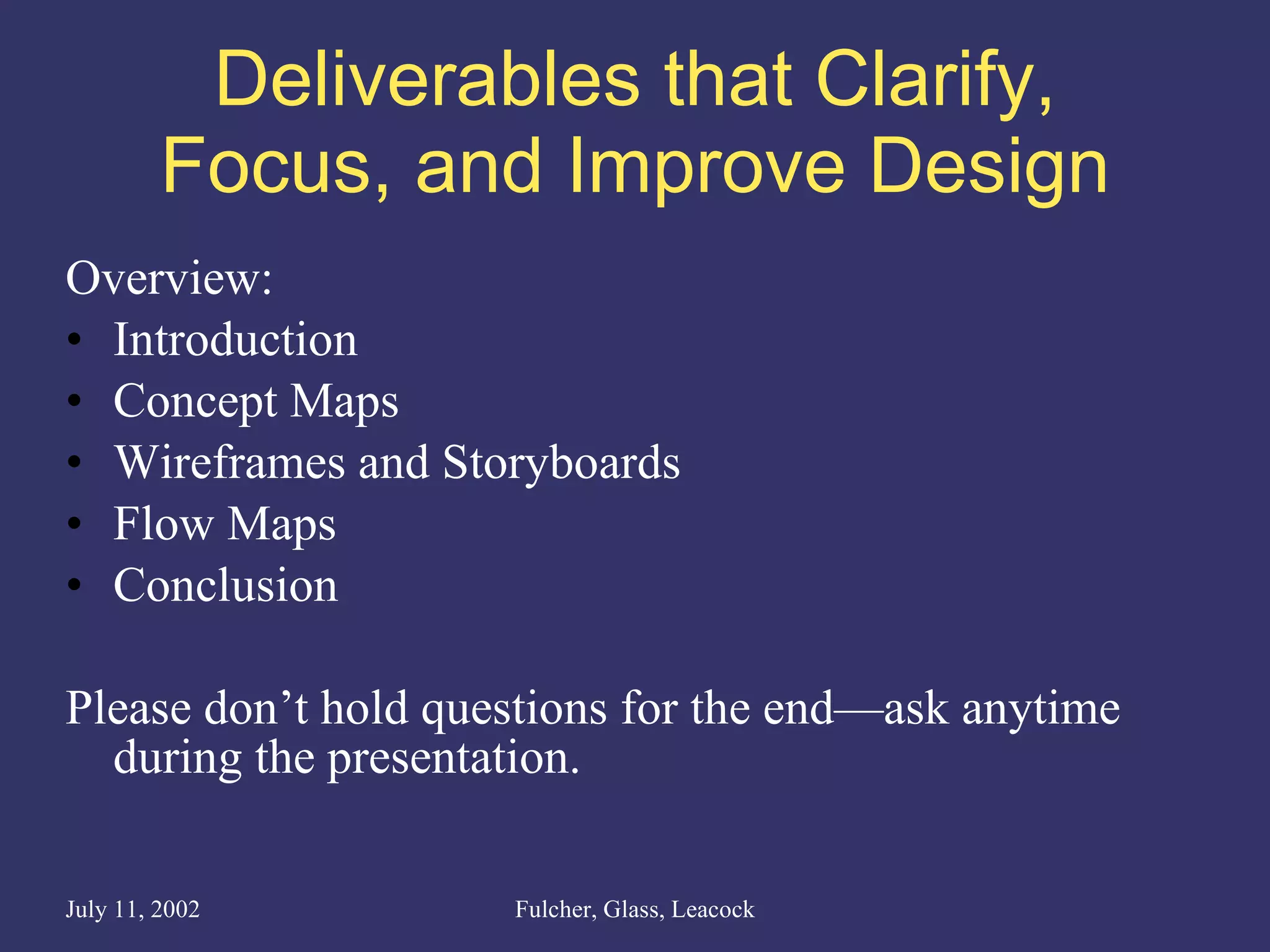 Deliverables that Clarify, Focus, and Improve Design Overview: Introduction Concept Maps Wireframes and Storyboards Flow Maps Conclusion Please don’t hold questions for the end—ask anytime during the presentation. 