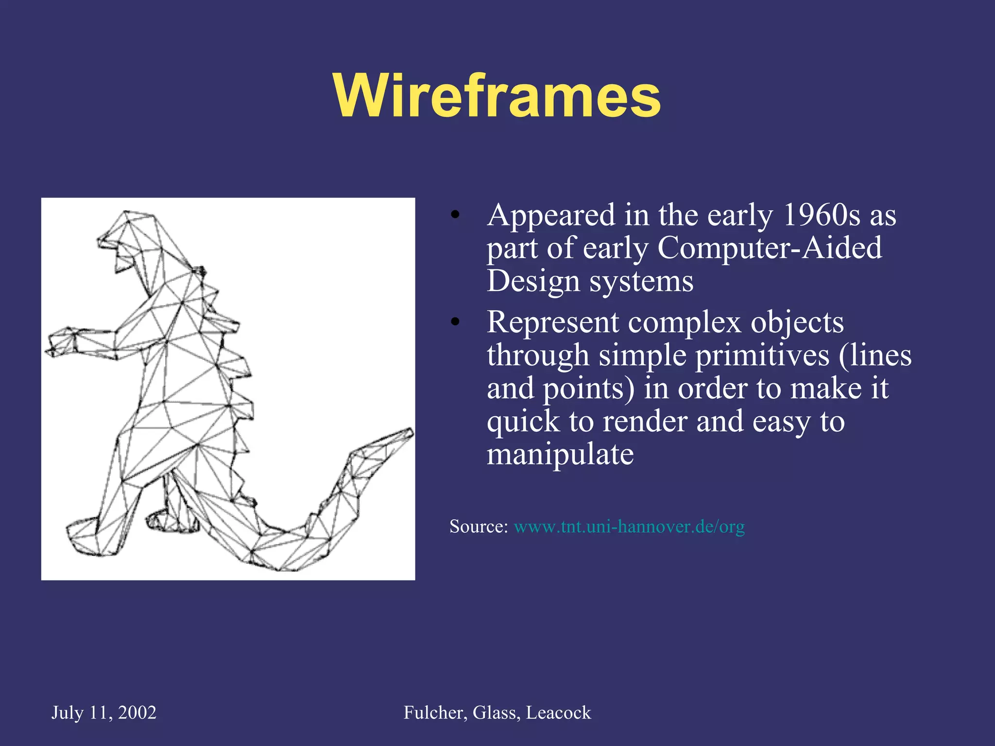 Wireframes Appeared in the early 1960s as part of early Computer-Aided Design systems Represent complex objects through simple primitives (lines and points) in order to make it quick to render and easy to manipulate Source:  www. tnt . uni - hannover .de/org 