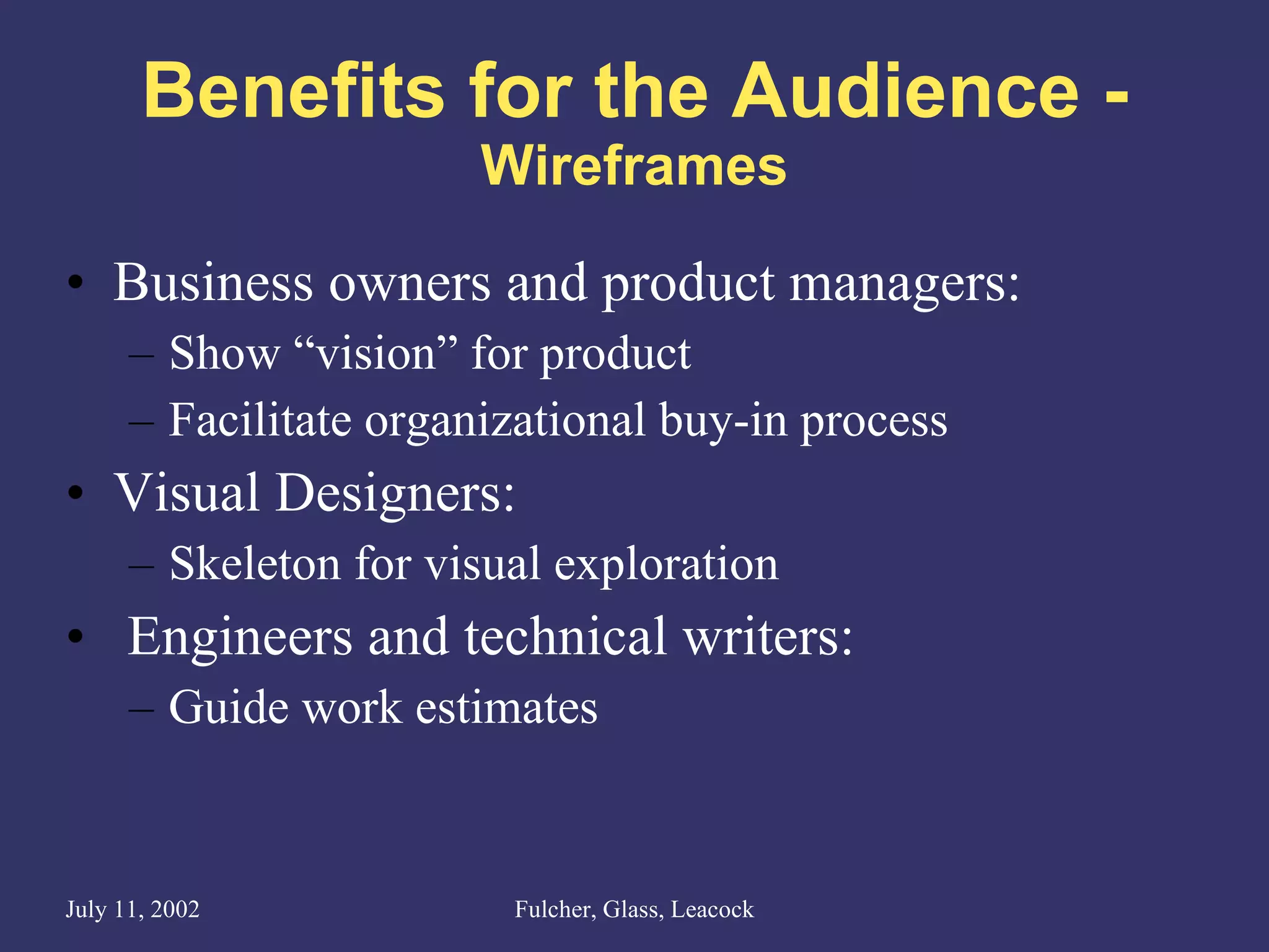 Benefits for the Audience - Wireframes Business owners and product managers: Show “vision” for product Facilitate organizational buy-in process Visual Designers: Skeleton for visual exploration Engineers and technical writers: Guide work estimates 