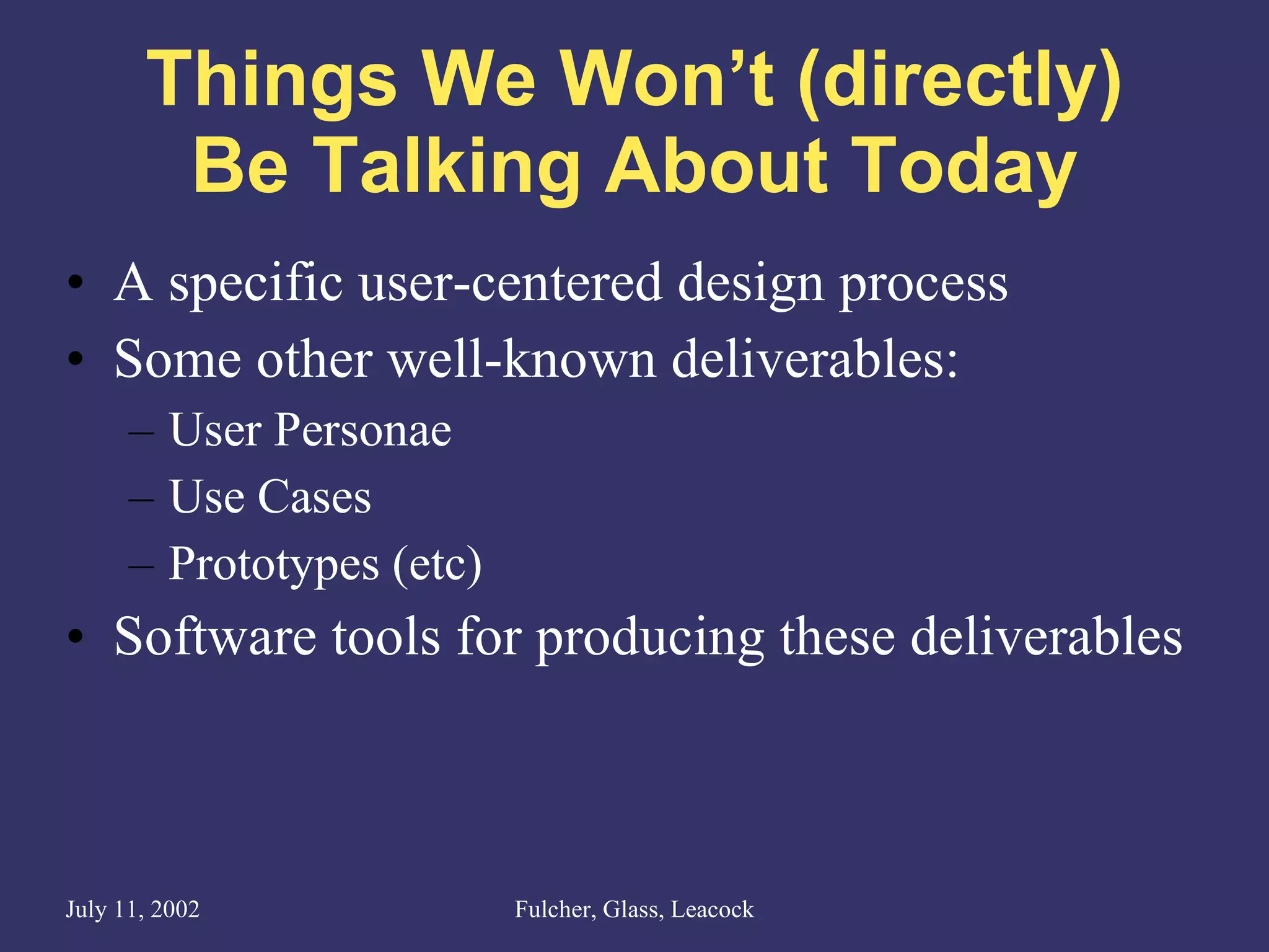 Things We Won’t (directly) Be Talking About Today A specific user-centered design process Some other well-known deliverables: User Personae Use Cases Prototypes (etc) Software tools for producing these deliverables 