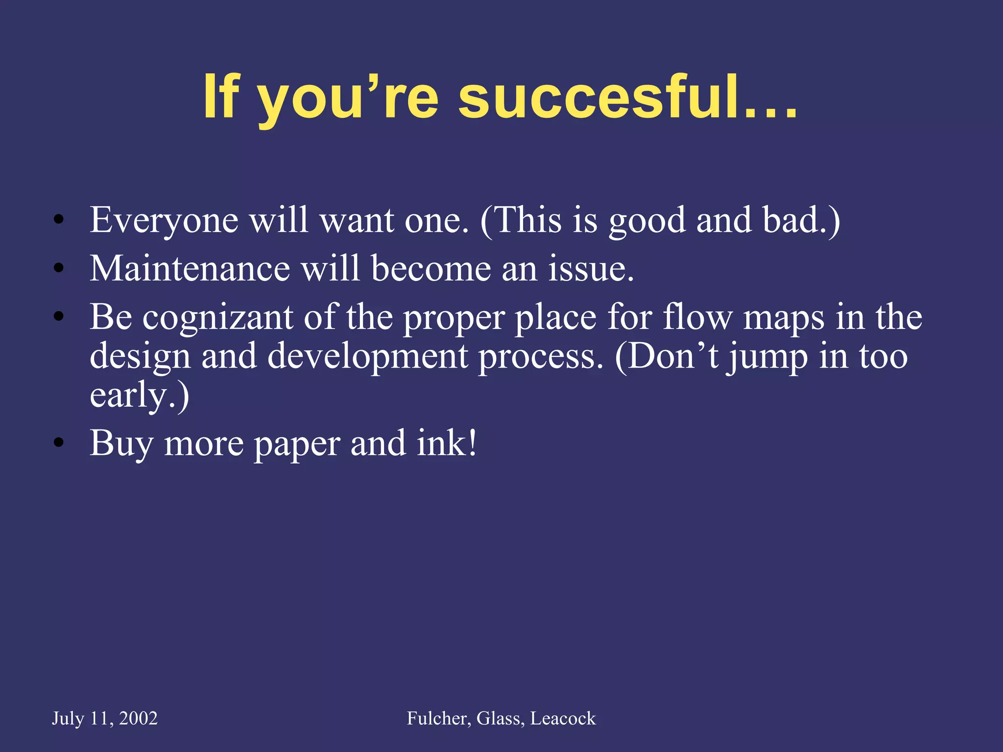 If you’re succesful… Everyone will want one. (This is good and bad.) Maintenance will become an issue. Be cognizant of the proper place for flow maps in the design and development process. (Don’t jump in too early.) Buy more paper and ink! 