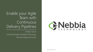 Enable your Agile
Team with
Continuous
Delivery Pipelines
Esteban Garcia
Chief Technologist @ Nebbia Technology
Microsoft Regional Director
@EstebanFGarcia
 