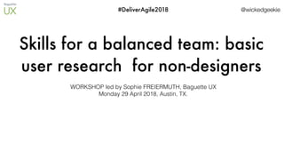 @wickedgeekie#DeliverAgile2018
Skills for a balanced team: basic
user research for non-designers
WORKSHOP led by Sophie FREIERMUTH, Baguette UX
Monday 29 April 2018, Austin, TX.
 