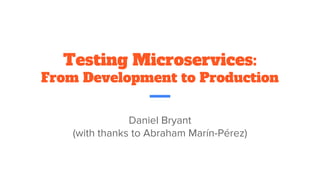 Testing Microservices:
From Development to Production
Daniel Bryant
(with thanks to Abraham Marín-Pérez)
 