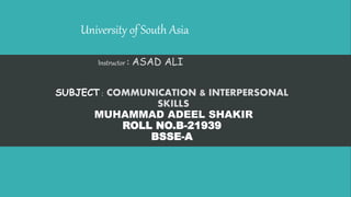 University of South Asia
Instructor : ASAD ALI
SUBJECT : COMMUNICATION & INTERPERSONAL
SKILLS
MUHAMMAD ADEEL SHAKIR
ROLL NO.B-21939
BSSE-A
 