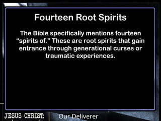 Our Deliverer
Fourteen Root Spirits
The Bible specifically mentions fourteen
“spirits of.” These are root spirits that gain
entrance through generational curses or
traumatic experiences.
 