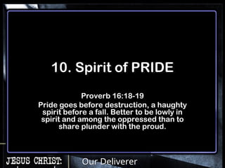Our Deliverer
10. Spirit of PRIDE
Proverb 16:18-19
Pride goes before destruction, a haughty
spirit before a fall. Better to be lowly in
spirit and among the oppressed than to
share plunder with the proud.
 