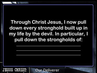 Our Deliverer
Through Christ Jesus, I now pull
down every stronghold built up in
my life by the devil. In particular, I
pull down the strongholds of:
__________________________________
__________________________________
__________________________________
 