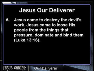 Our Deliverer
Jesus Our Deliverer
A. Jesus came to destroy the devil’s
work. Jesus came to loose His
people from the things that
pressure, dominate and bind them
(Luke 13:16).
 