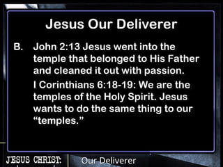 Our Deliverer
B. John 2:13 Jesus went into the
temple that belonged to His Father
and cleaned it out with passion.
I Corinthians 6:18-19: We are the
temples of the Holy Spirit. Jesus
wants to do the same thing to our
“temples.”
Jesus Our Deliverer
 