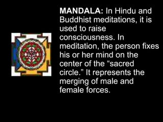 MANDALA: In Hindu and
Buddhist meditations, it is
used to raise
consciousness. In
meditation, the person fixes
his or her mind on the
center of the “sacred
circle.” It represents the
merging of male and
female forces.
 