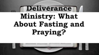 Deliverance Ministry:
What About Fasting and
Praying?
 