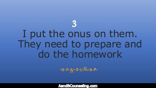 I put the onus on them.
They need to prepare and
do the homework
AandBCounseling.com
3
 