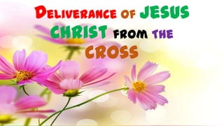 Deliverance of Jesus
Christ from The
Cross
 
