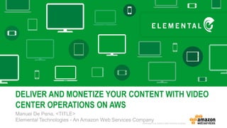 Manuel De Pena, <TITLE>
Elemental Technologies - An Amazon Web Services Company
DELIVER AND MONETIZE YOUR CONTENT WITH VIDEO
CENTER OPERATIONS ON AWS
 