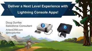 Deliver a Next Level Experience with
Lightning Console Apps!
Doug Dunfee
Salesforce Consultant
AnteroCRM.com
@dougdunfee
 