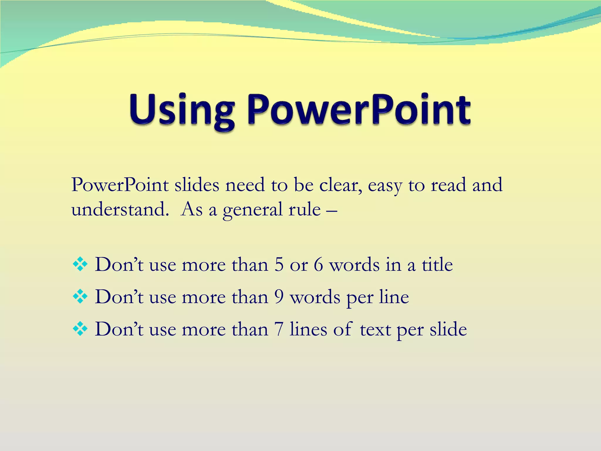 PowerPoint slides need to be clear, easy to read and understand.  As a general rule – Don’t use more than 5 or 6 words in a title Don’t use more than 9 words per line Don’t use more than 7 lines of text per slide 