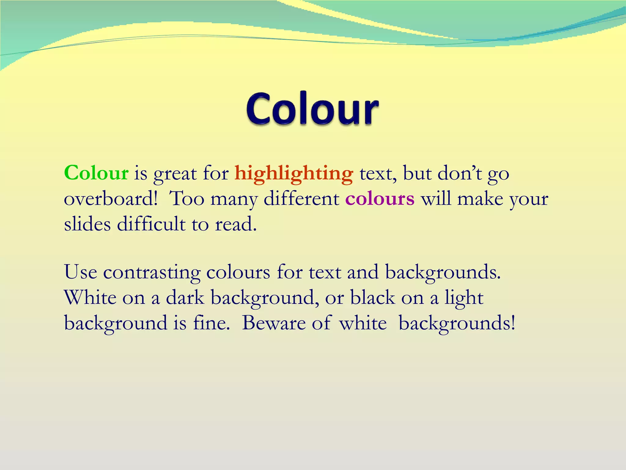 Colour  is great for  highlighting  text, but don’t go overboard!  Too many different  colours  will make your slides difficult to read. Use contrasting colours for text and backgrounds.  White on a dark background, or black on a light background is fine.  Beware of white  backgrounds! 