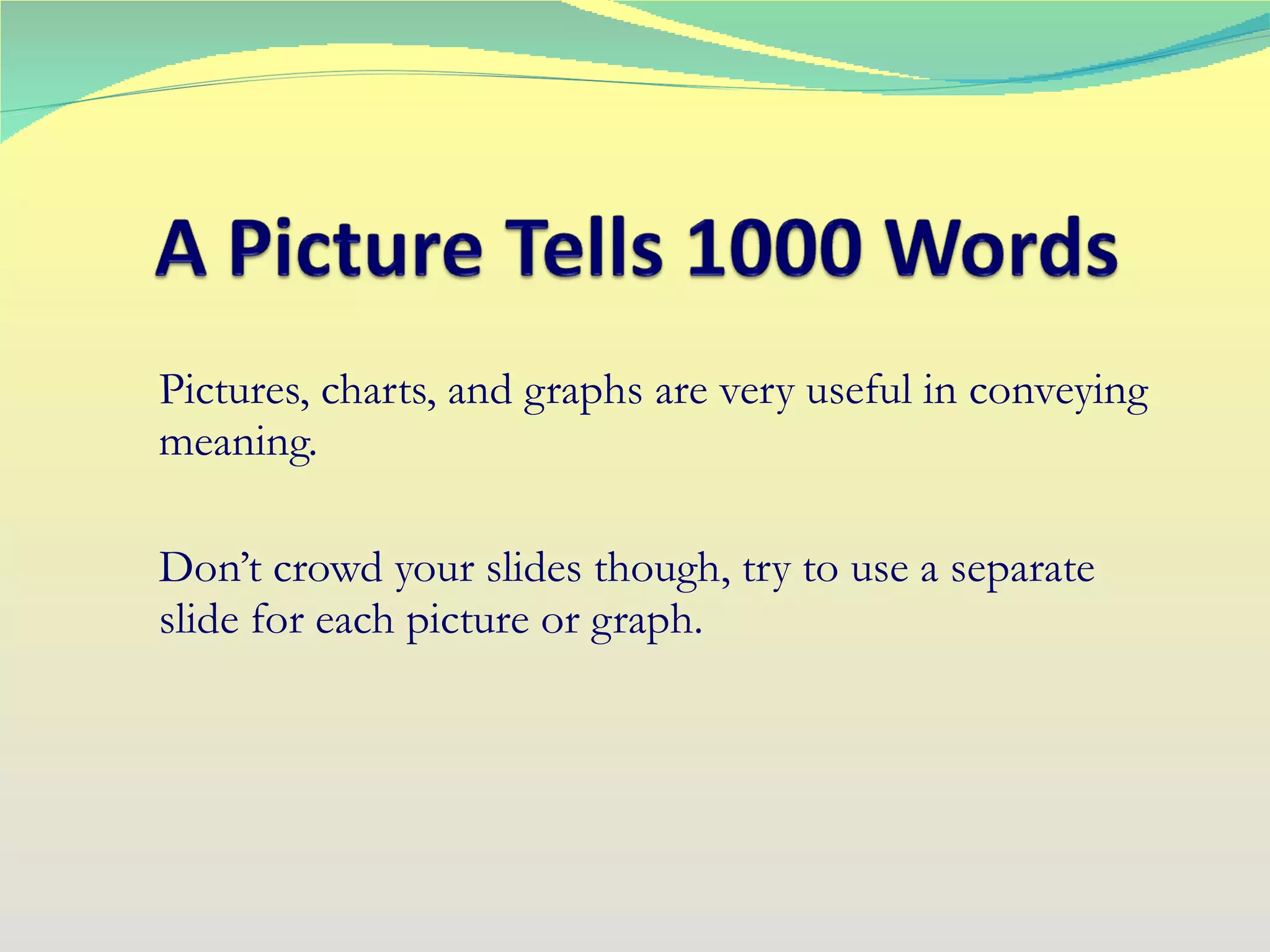 Pictures, charts, and graphs are very useful in conveying meaning.  Don’t crowd your slides though, try to use a separate slide for each picture or graph. 