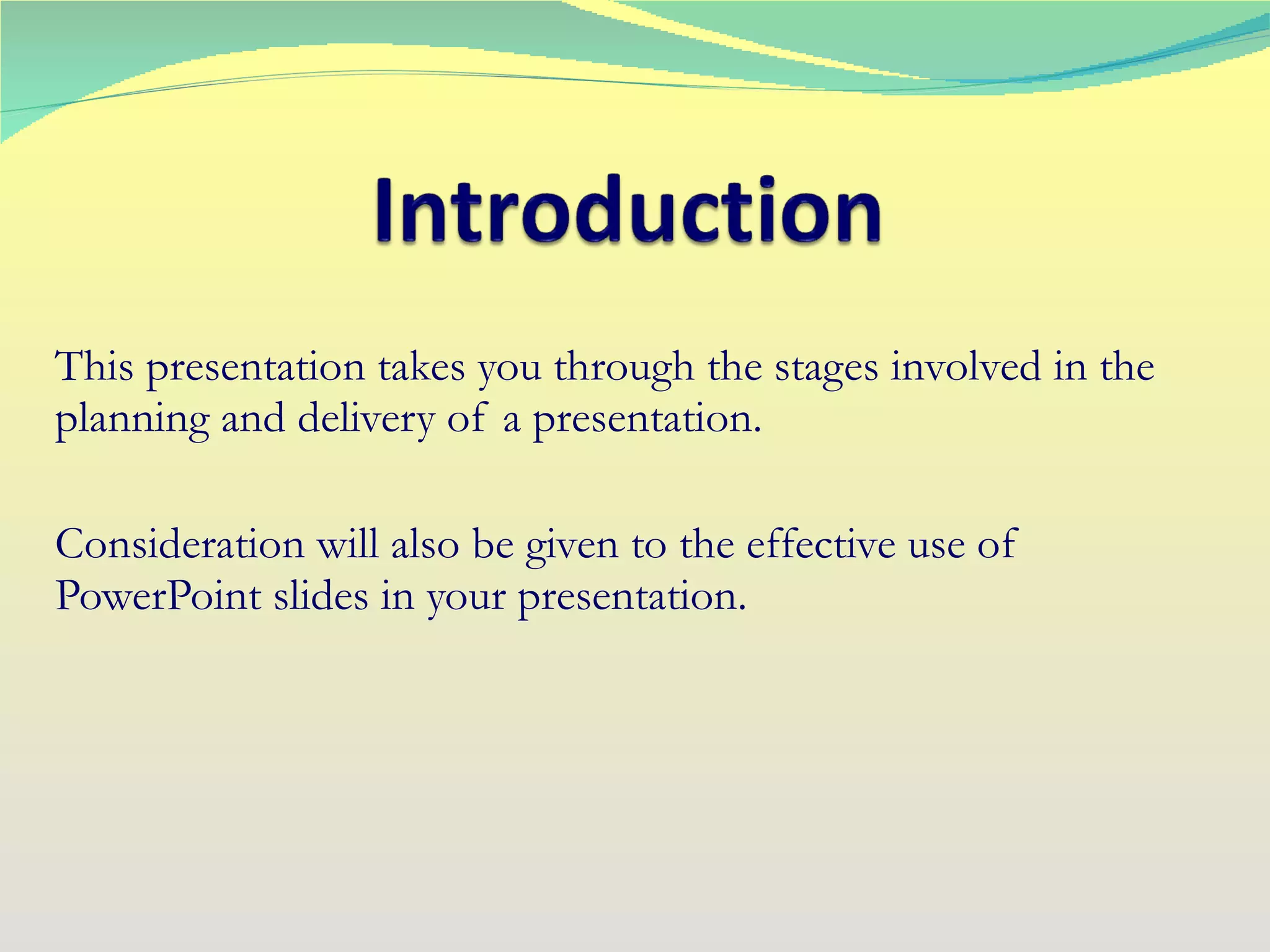 This presentation takes you through the stages involved in the planning and delivery of a presentation. Consideration will also be given to the effective use of PowerPoint slides in your presentation. 
