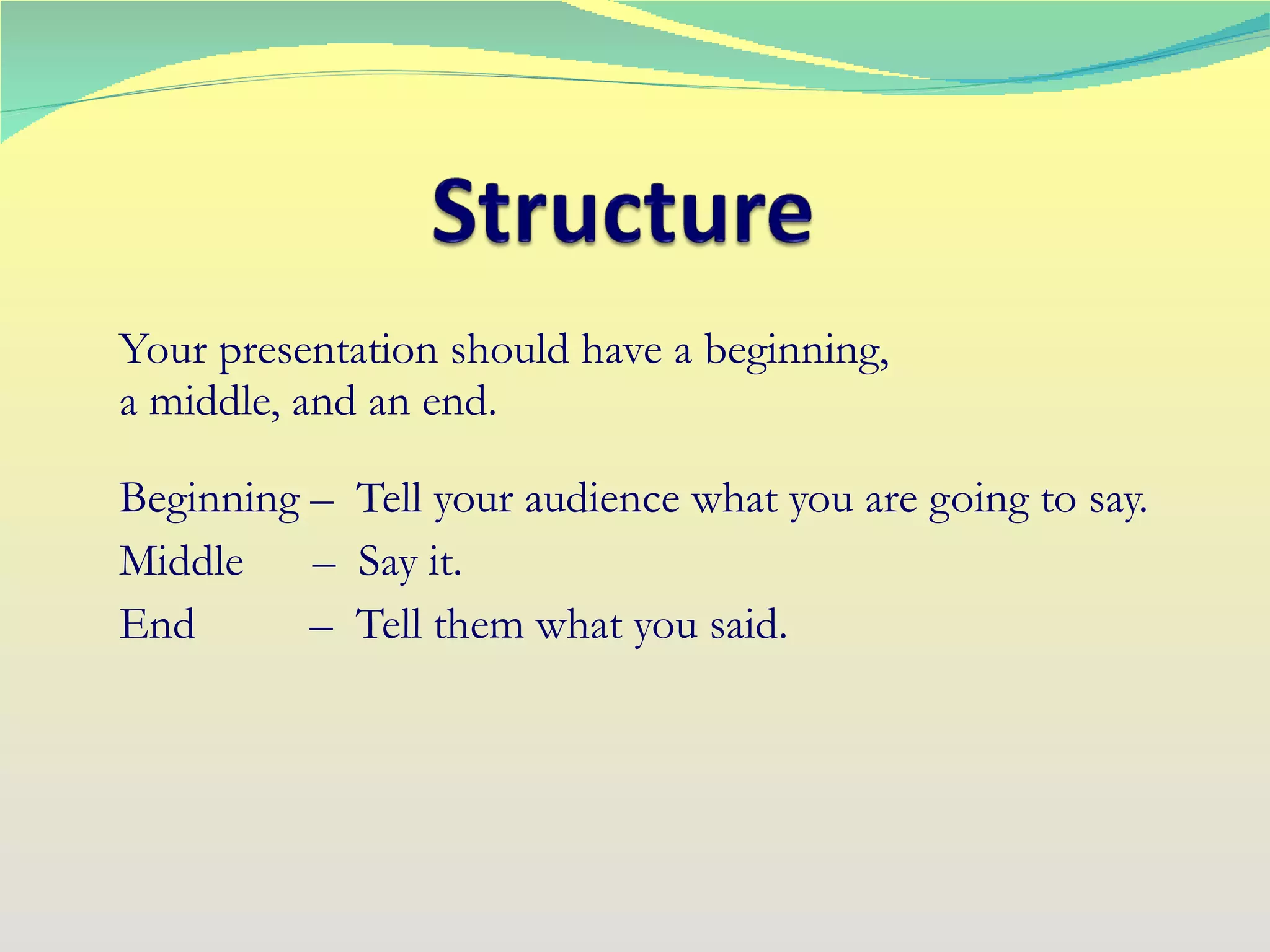 Your presentation should have a beginning,  a middle, and an end. Beginning –  Tell your audience what you are going to say. Middle  –  Say it. End  –  Tell them what you said. 